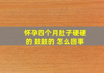 怀孕四个月肚子硬硬的 鼓鼓的 怎么回事